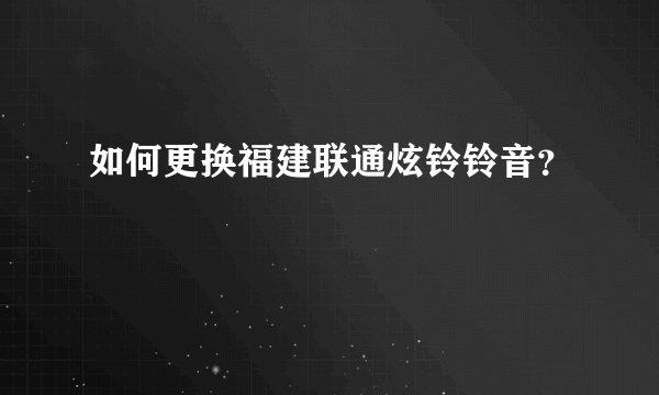 如何更换福建联通炫铃铃音？