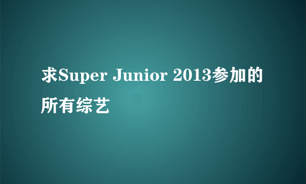 求Super Junior 2013参加的所有综艺