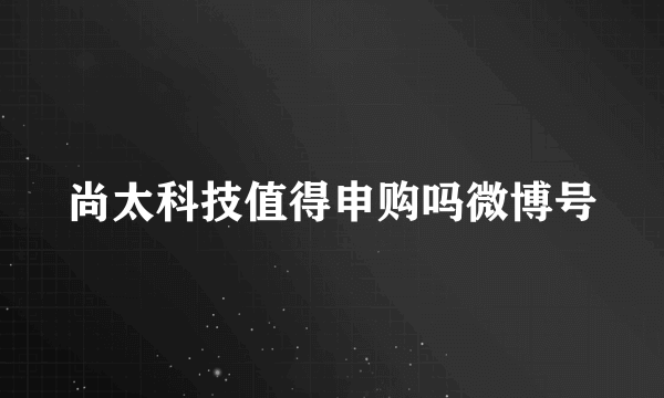 尚太科技值得申购吗微博号