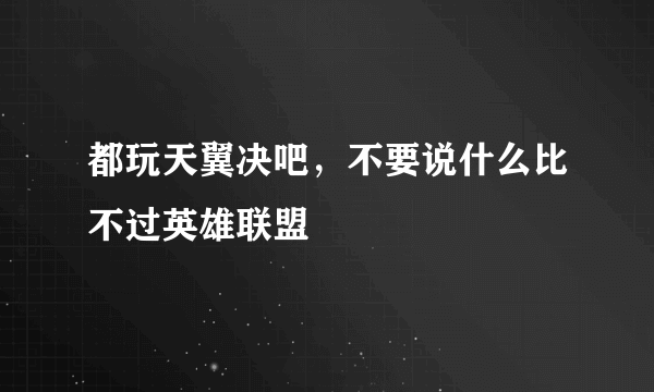 都玩天翼决吧，不要说什么比不过英雄联盟