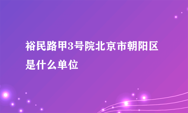 裕民路甲3号院北京市朝阳区是什么单位