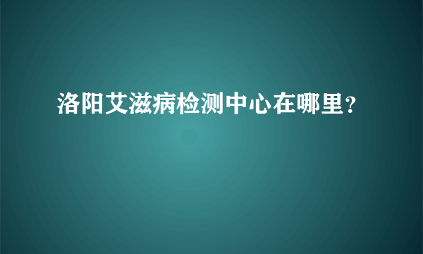 洛阳艾滋病检测中心在哪里？