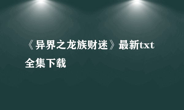 《异界之龙族财迷》最新txt全集下载