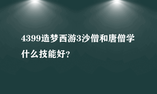 4399造梦西游3沙僧和唐僧学什么技能好？