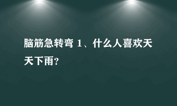 脑筋急转弯 1、什么人喜欢天天下雨？