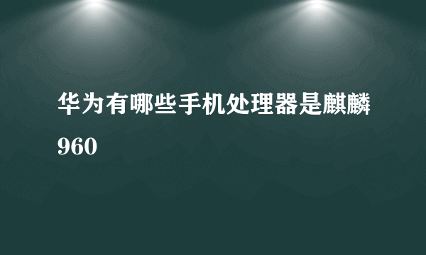 华为有哪些手机处理器是麒麟960