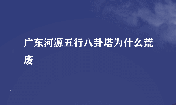 广东河源五行八卦塔为什么荒废