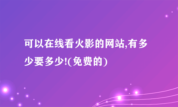 可以在线看火影的网站,有多少要多少!(免费的)