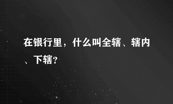 在银行里，什么叫全辖、辖内、下辖？