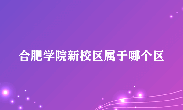 合肥学院新校区属于哪个区