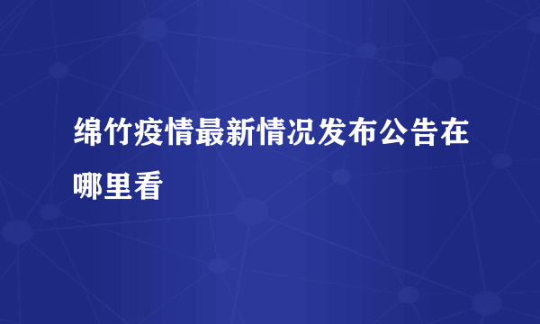 绵竹疫情最新情况发布公告在哪里看