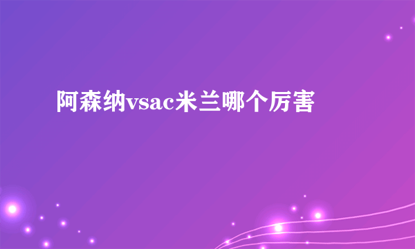 阿森纳vsac米兰哪个厉害