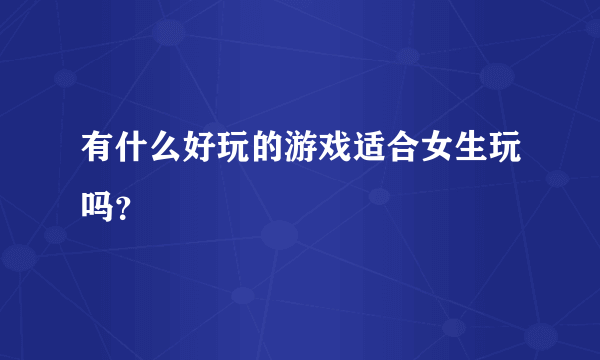 有什么好玩的游戏适合女生玩吗？