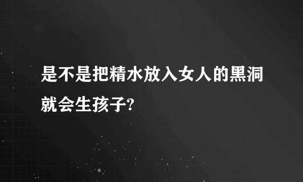 是不是把精水放入女人的黑洞就会生孩子?