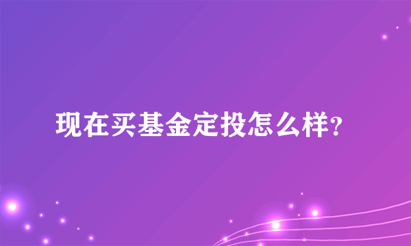 现在买基金定投怎么样？