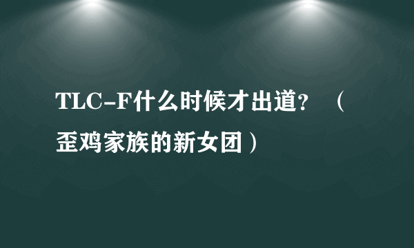 TLC-F什么时候才出道？ （歪鸡家族的新女团）