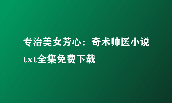 专治美女芳心：奇术帅医小说txt全集免费下载