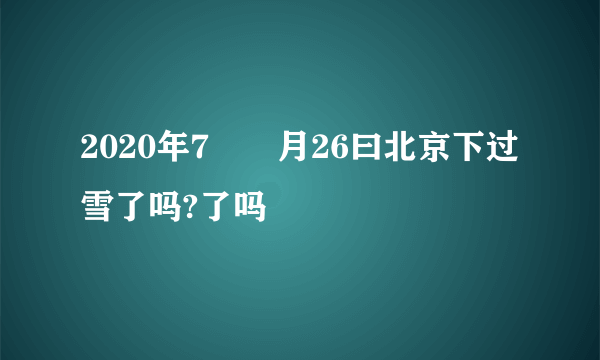 2020年7⃣️月26曰北京下过雪了吗?了吗