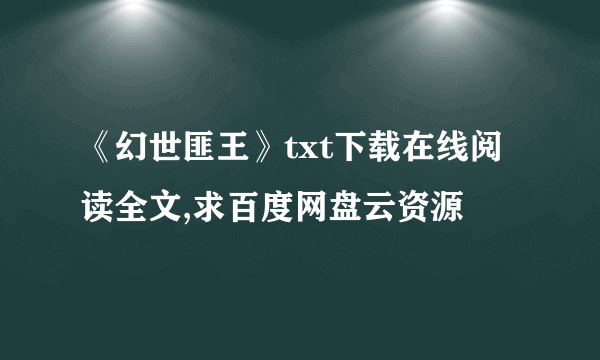 《幻世匪王》txt下载在线阅读全文,求百度网盘云资源