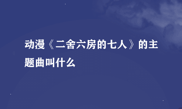 动漫《二舍六房的七人》的主题曲叫什么