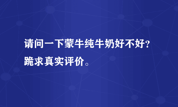 请问一下蒙牛纯牛奶好不好？跪求真实评价。