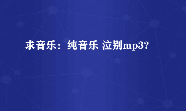 求音乐：纯音乐 泣别mp3?