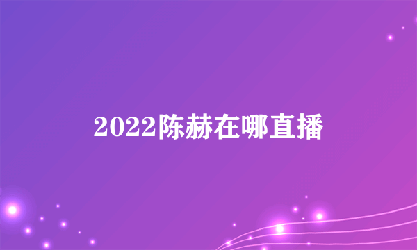 2022陈赫在哪直播