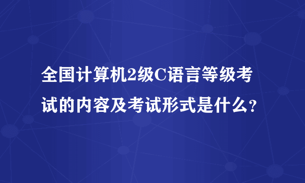 全国计算机2级C语言等级考试的内容及考试形式是什么？