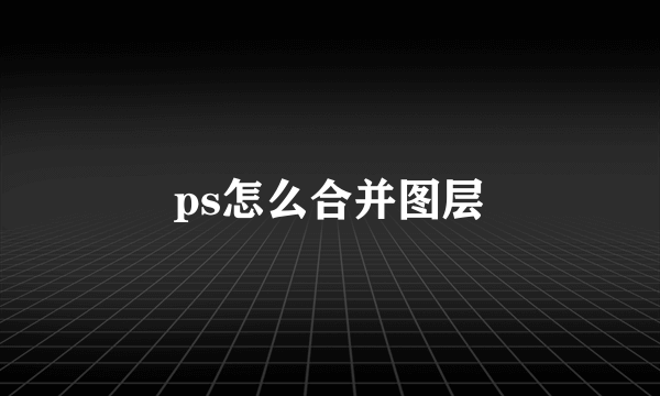 ps怎么合并图层