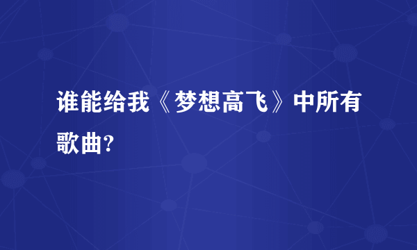 谁能给我《梦想高飞》中所有歌曲?