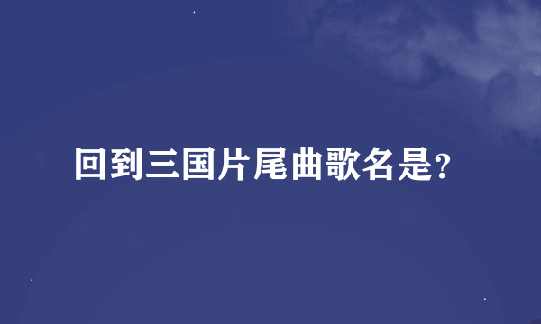 回到三国片尾曲歌名是？