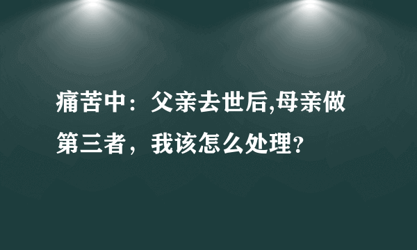 痛苦中：父亲去世后,母亲做第三者，我该怎么处理？