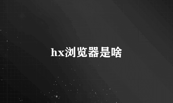 hx浏览器是啥