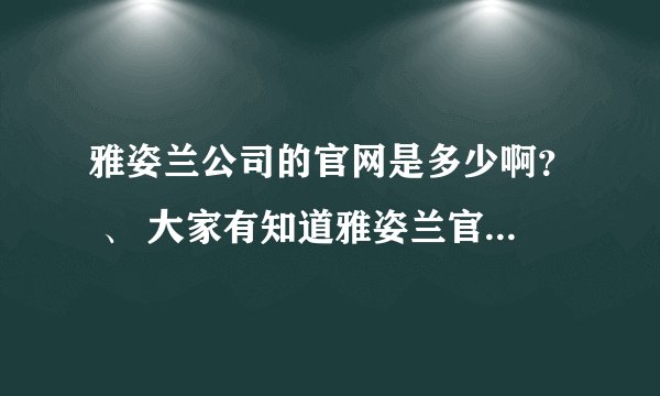 雅姿兰公司的官网是多少啊？ 、 大家有知道雅姿兰官网的吗？或者是雅姿兰（中国）公司的电话？