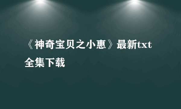 《神奇宝贝之小惠》最新txt全集下载