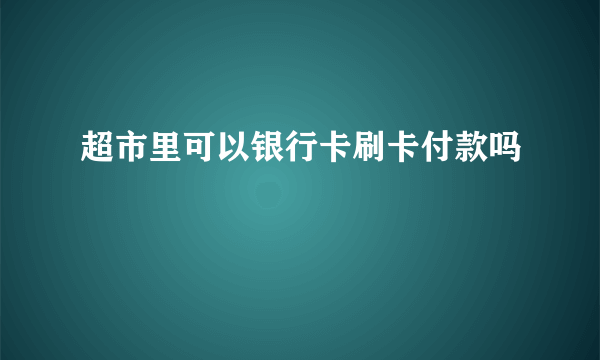 超市里可以银行卡刷卡付款吗