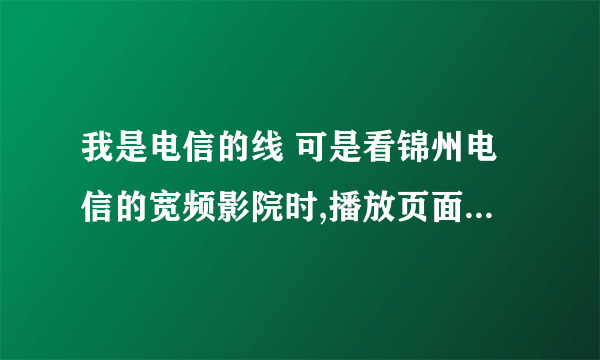 我是电信的线 可是看锦州电信的宽频影院时,播放页面左上角有个插号没有电影画面