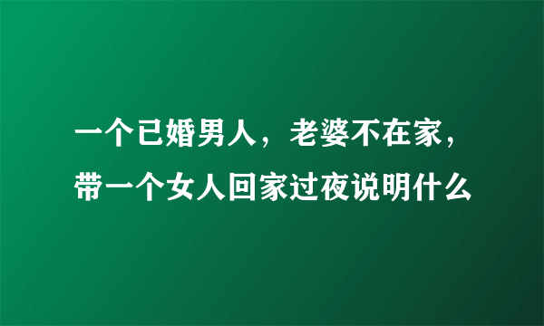 一个已婚男人，老婆不在家，带一个女人回家过夜说明什么