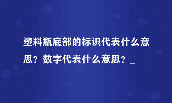 塑料瓶底部的标识代表什么意思？数字代表什么意思？_