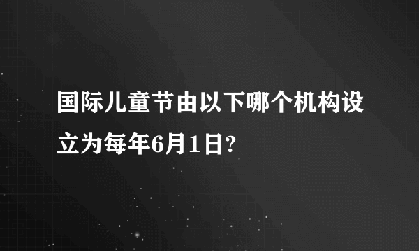 国际儿童节由以下哪个机构设立为每年6月1日?