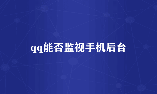 qq能否监视手机后台