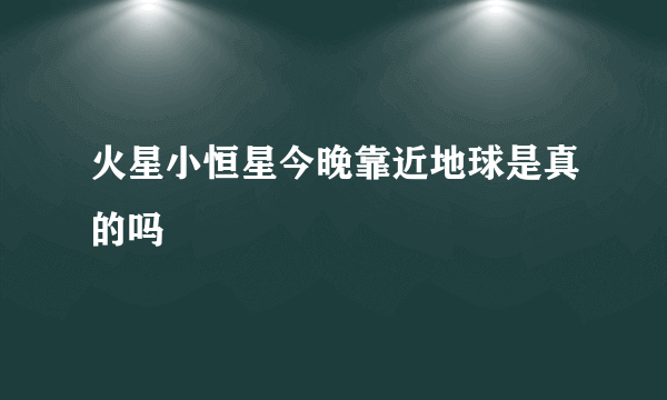 火星小恒星今晚靠近地球是真的吗