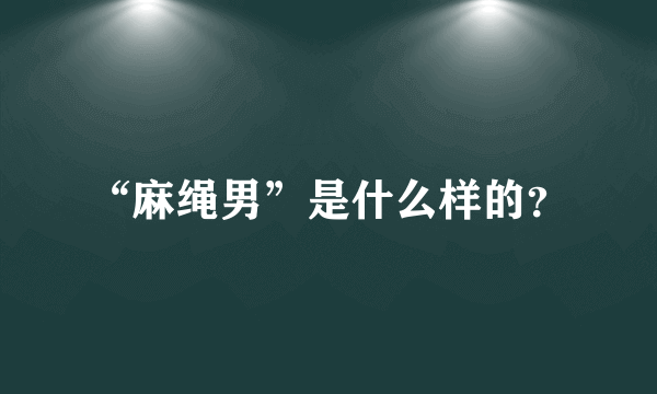 “麻绳男”是什么样的？