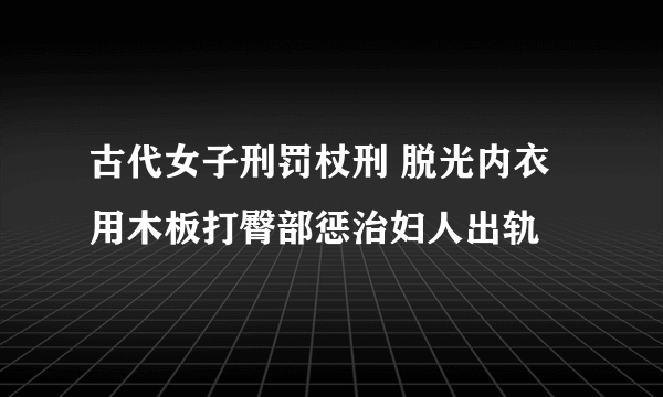 古代女子刑罚杖刑 脱光内衣用木板打臀部惩治妇人出轨