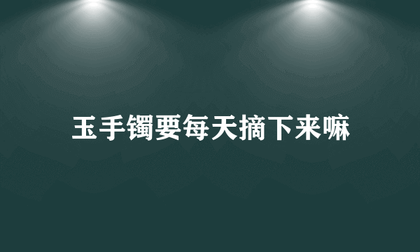 玉手镯要每天摘下来嘛