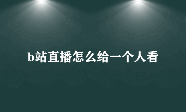 b站直播怎么给一个人看