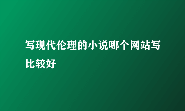 写现代伦理的小说哪个网站写比较好