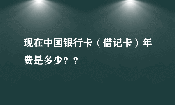 现在中国银行卡（借记卡）年费是多少？？