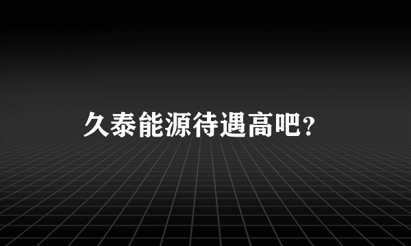 久泰能源待遇高吧？