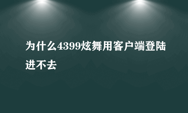 为什么4399炫舞用客户端登陆进不去